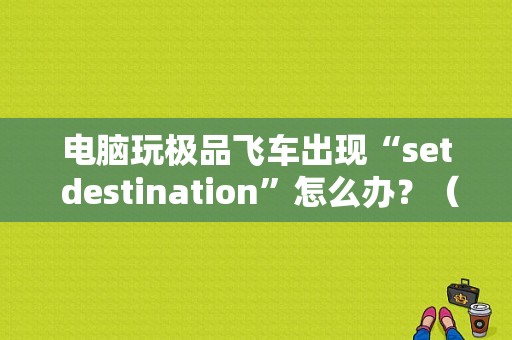 电脑玩极品飞车出现“set destination”怎么办？（setdestination错误）-图1