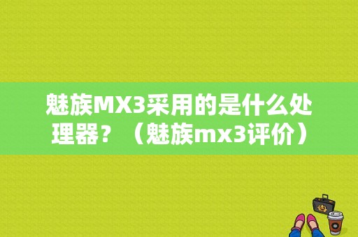 魅族MX3采用的是什么处理器？（魅族mx3评价）-图1