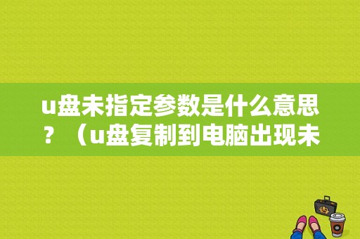 u盘未指定参数是什么意思？（u盘复制到电脑出现未指定错误）-图1