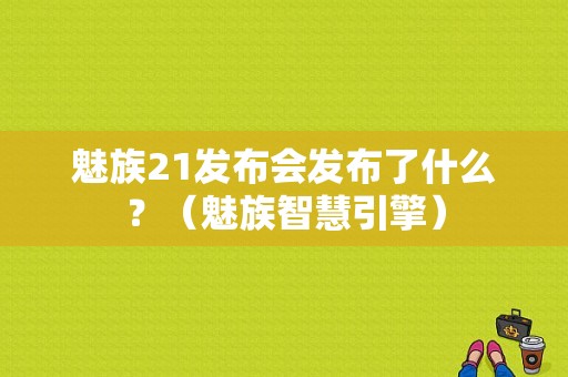 魅族21发布会发布了什么？（魅族智慧引擎）-图1