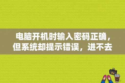 电脑开机时输入密码正确，但系统却提示错误，进不去？（开机显示错误提示进入）-图1