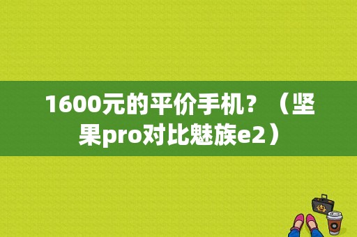 1600元的平价手机？（坚果pro对比魅族e2）-图1