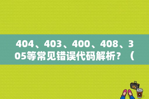 404、403、400、408、305等常见错误代码解析？（如何检查数据错误代码）-图1