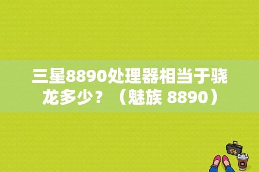 三星8890处理器相当于骁龙多少？（魅族 8890）-图1