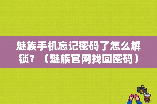 魅族手机忘记密码了怎么解锁？（魅族官网找回密码）-图1