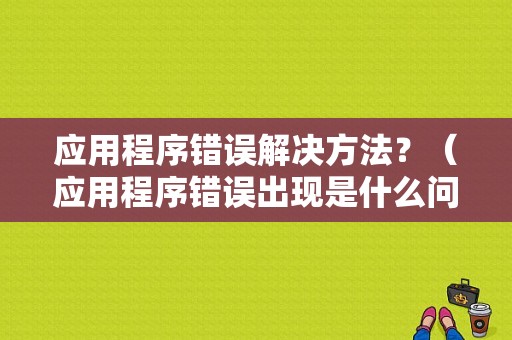 应用程序错误解决方法？（应用程序错误出现是什么问题）-图1