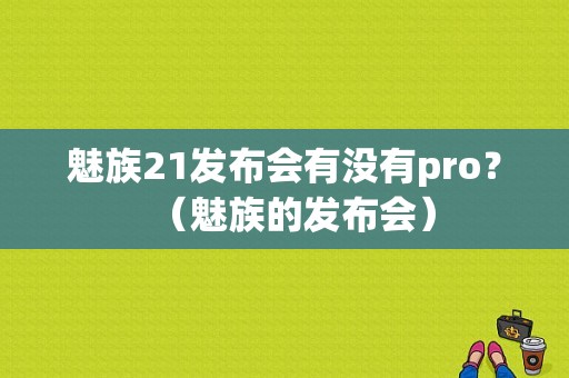 魅族21发布会有没有pro？（魅族的发布会）-图1