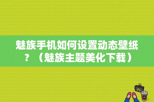 魅族手机如何设置动态壁纸？（魅族主题美化下载）-图1