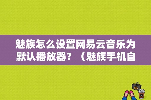 魅族怎么设置网易云音乐为默认播放器？（魅族手机自带的音乐播放器）-图1