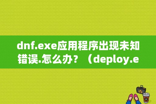 dnf.exe应用程序出现未知错误.怎么办？（deploy.exe应用程序错误）-图1