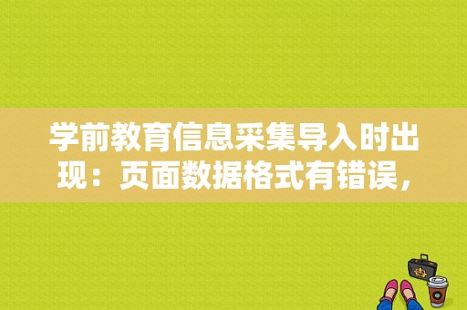 学前教育信息采集导入时出现：页面数据格式有错误，请检查？（数据导入错误 参数不足6）-图1