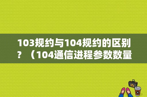 103规约与104规约的区别？（104通信进程参数数量错误）-图1