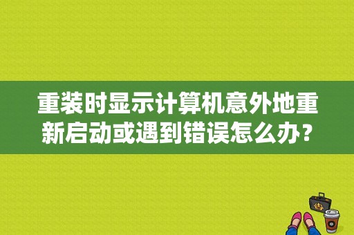 重装时显示计算机意外地重新启动或遇到错误怎么办？急救？（电脑开机系统错误怎样修复）-图1