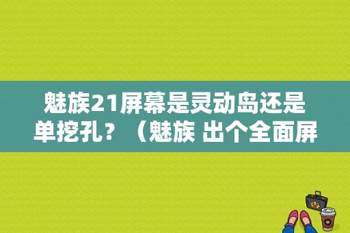 魅族21屏幕是灵动岛还是单挖孔？（魅族 出个全面屏吧）-图1