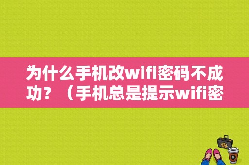 为什么手机改wifi密码不成功？（手机总是提示wifi密码错误怎么回事）-图1