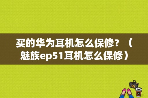 买的华为耳机怎么保修？（魅族ep51耳机怎么保修）-图1