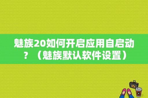 魅族20如何开启应用自启动？（魅族默认软件设置）-图1