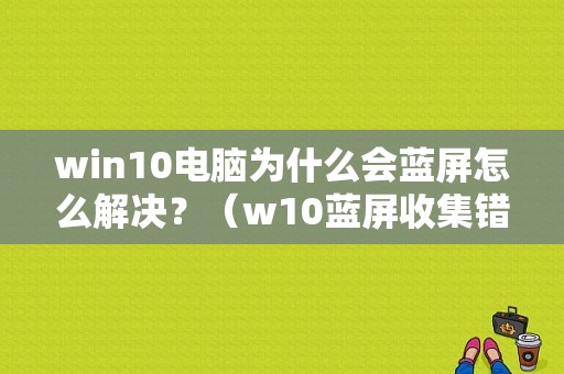 win10电脑为什么会蓝屏怎么解决？（w10蓝屏收集错误信息怎么解决）-图1