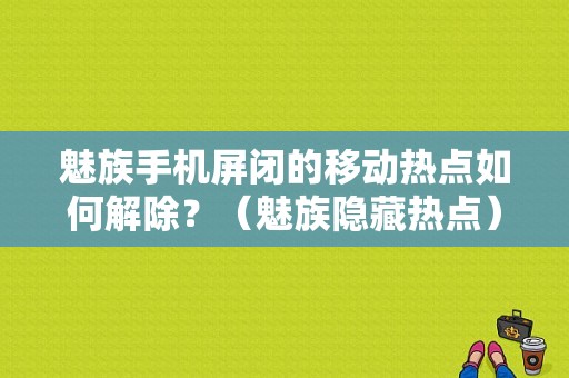 魅族手机屏闭的移动热点如何解除？（魅族隐藏热点）-图1