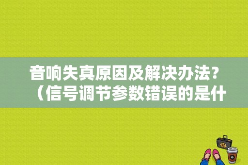 音响失真原因及解决办法？（信号调节参数错误的是什么原因）-图1