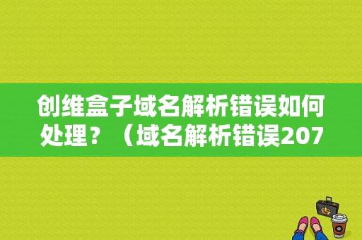 创维盒子域名解析错误如何处理？（域名解析错误207是什么）-图1