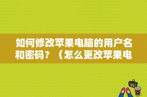 如何修改苹果电脑的用户名和密码？（怎么更改苹果电脑用户名和密码错误）-图1