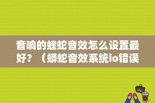 音响的蝰蛇音效怎么设置最好？（蟒蛇音效系统io错误）-图1