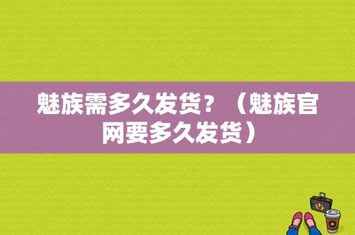 魅族需多久发货？（魅族官网要多久发货）-图1