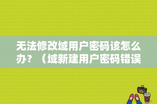 无法修改域用户密码该怎么办？（域新建用户密码错误）-图1