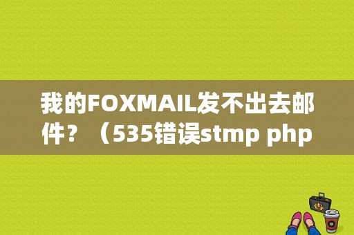 我的FOXMAIL发不出去邮件？（535错误stmp php）-图1