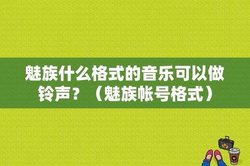 魅族什么格式的音乐可以做铃声？（魅族帐号格式）-图1