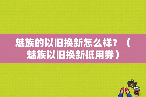 魅族的以旧换新怎么样？（魅族以旧换新抵用券）-图1