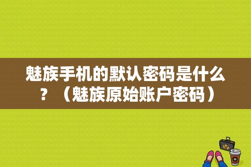 魅族手机的默认密码是什么？（魅族原始账户密码）-图1