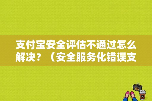 支付宝安全评估不通过怎么解决？（安全服务化错误支付宝）-图1