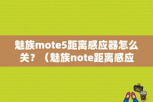 魅族mote5距离感应器怎么关？（魅族note距离感应器）-图1