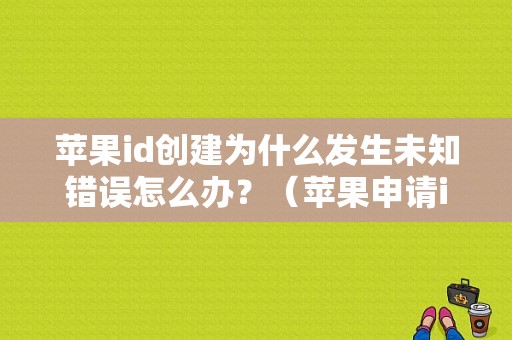 苹果id创建为什么发生未知错误怎么办？（苹果申请id出现未知错误）-图1