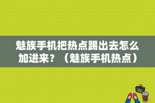 魅族手机把热点踢出去怎么加进来？（魅族手机热点）-图1