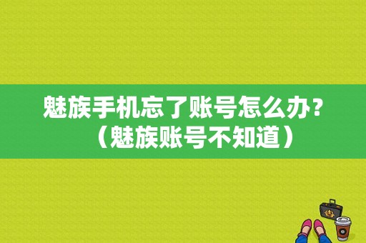 魅族手机忘了账号怎么办？（魅族账号不知道）-图1