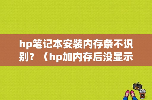 hp笔记本安装内存条不识别？（hp加内存后没显示错误）-图1