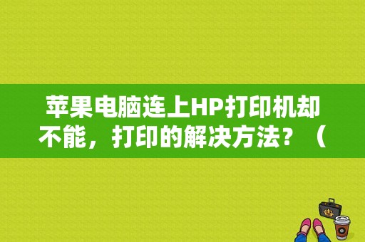 苹果电脑连上HP打印机却不能，打印的解决方法？（mac添加打印机设备错误）-图1