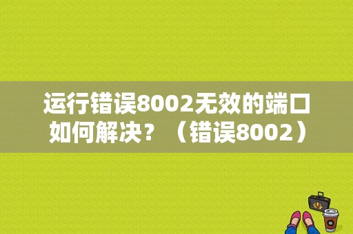 运行错误8002无效的端口如何解决？（错误8002）-图1