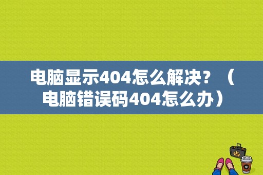 电脑显示404怎么解决？（电脑错误码404怎么办）-图1