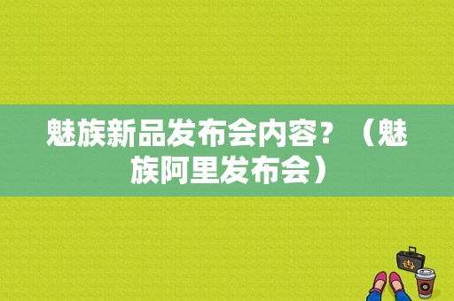 魅族新品发布会内容？（魅族阿里发布会）-图1