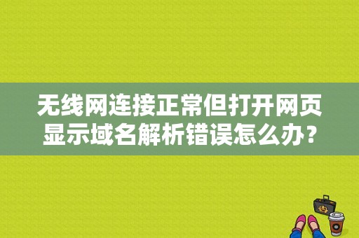 无线网连接正常但打开网页显示域名解析错误怎么办？（无线网的域名解析错误）-图1