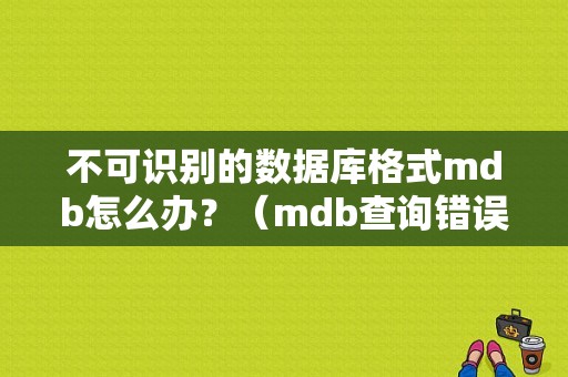 不可识别的数据库格式mdb怎么办？（mdb查询错误达到五次）-图1