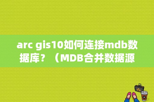 arc gis10如何连接mdb数据库？（MDB合并数据源错误）-图1