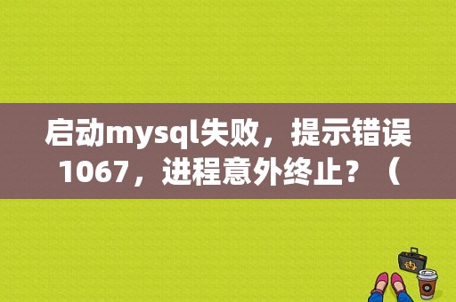 启动mysql失败，提示错误1067，进程意外终止？（mysql启动时报1067错误）-图1