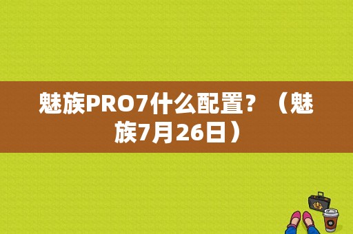 魅族PRO7什么配置？（魅族7月26日）-图1