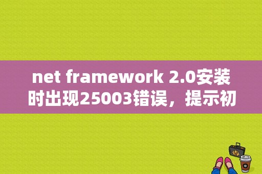 net framework 2.0安装时出现25003错误，提示初始化合成时失败。请问怎么解决？（安装游戏失败错误码2003）-图1