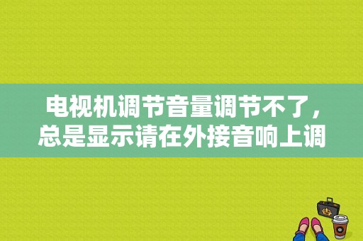 电视机调节音量调节不了，总是显示请在外接音响上调节，怎么回事？（常见的调试错误）-图1